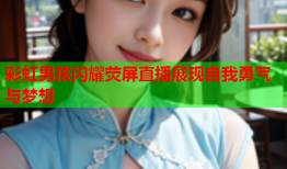 彩虹男孩闪耀荧屏直播展现自我勇气与梦想