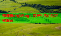 师师糖心的Vlog：探寻生活中的甜蜜瞬间