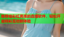 推荐给彩虹男孩的直播软件，轻松开启精彩互动新体验