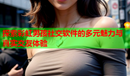 探索彩虹男孩社交软件的多元魅力与真实交友体验