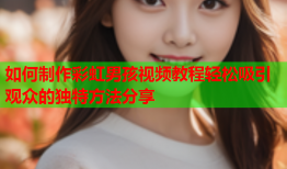 如何制作彩虹男孩视频教程轻松吸引观众的独特方法分享