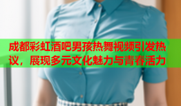 成都彩虹酒吧男孩热舞视频引发热议，展现多元文化魅力与青春活力