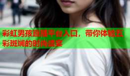 彩虹男孩直播平台入口，带你体验五彩斑斓的时尚盛宴