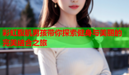 彩虹腹肌男孩带你探索健身与美丽的完美结合之旅