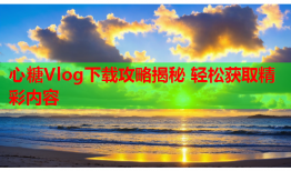 心糖Vlog下载攻略揭秘 轻松获取精彩内容