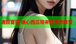 清甜夏日 糖心西瓜带来的清凉享受