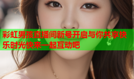 彩虹男孩直播间新号开启与你共享快乐时光快来一起互动吧