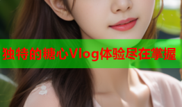 独特的糖心Vlog体验尽在掌握