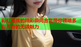 彩虹男孩的精彩瞬间合集带你领略多彩青春的无限魅力