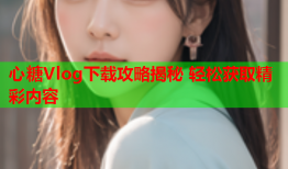 心糖Vlog下载攻略揭秘 轻松获取精彩内容
