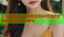 彩虹男孩的奇幻旅程在色彩斑斓的世界中绽放梦想与勇气