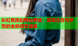 彩虹男孩的舞台奇迹：展现青春与梦想的全新综艺盛宴