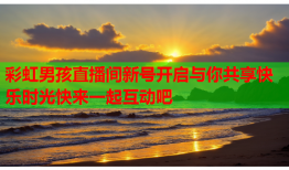 彩虹男孩直播间新号开启与你共享快乐时光快来一起互动吧