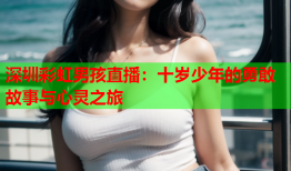 深圳彩虹男孩直播：十岁少年的勇敢故事与心灵之旅