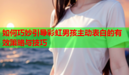 如何巧妙引导彩虹男孩主动表白的有效策略与技巧