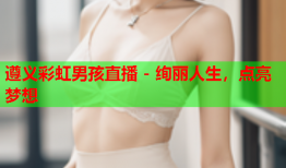 遵义彩虹男孩直播 - 绚丽人生，点亮梦想