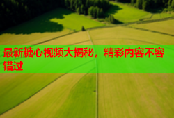 最新糖心视频大揭秘，精彩内容不容错过