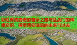 彩虹男孩鹿奇的音乐之路与乱战门的辉煌交织，探索西安说唱的未来与过去