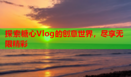 探索糖心Vlog的创意世界，尽享无限精彩