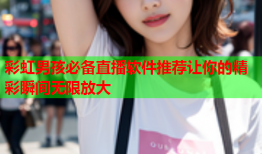 彩虹男孩必备直播软件推荐让你的精彩瞬间无限放大