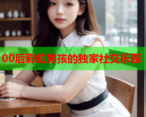 00后彩虹男孩的独家社交乐园