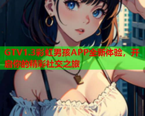 GTV1.3彩虹男孩APP全新体验，开启你的精彩社交之旅