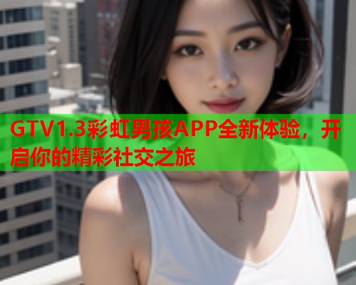 GTV1.3彩虹男孩APP全新体验，开启你的精彩社交之旅