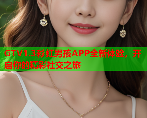 GTV1.3彩虹男孩APP全新体验，开启你的精彩社交之旅
