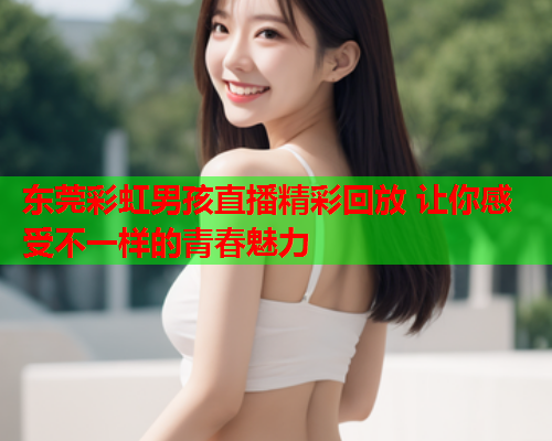东莞彩虹男孩直播精彩回放 让你感受不一样的青春魅力