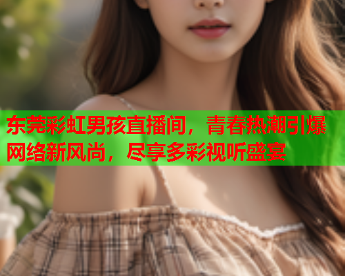 东莞彩虹男孩直播间，青春热潮引爆网络新风尚，尽享多彩视听盛宴