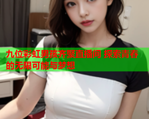 九位彩虹男孩齐聚直播间 探索青春的无限可能与梦想