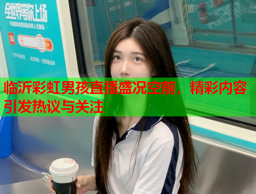 临沂彩虹男孩直播盛况空前，精彩内容引发热议与关注