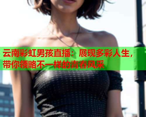 云南彩虹男孩直播：展现多彩人生，带你领略不一样的青春风采