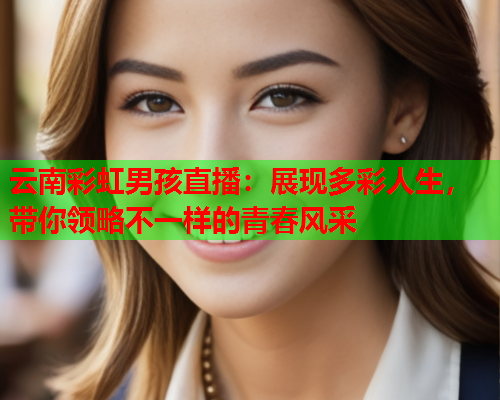 云南彩虹男孩直播：展现多彩人生，带你领略不一样的青春风采