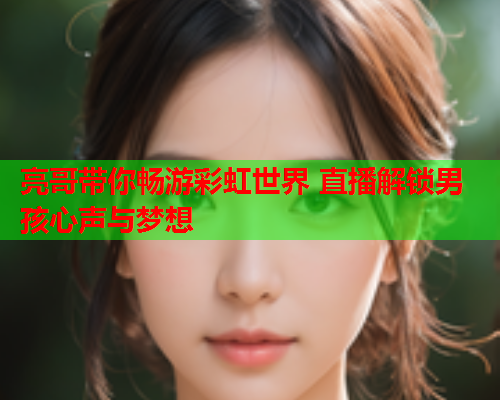亮哥带你畅游彩虹世界 直播解锁男孩心声与梦想