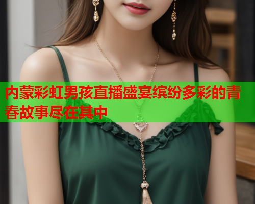 内蒙彩虹男孩直播盛宴缤纷多彩的青春故事尽在其中