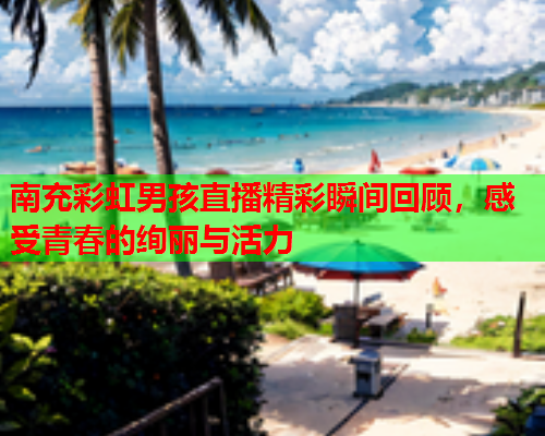 南充彩虹男孩直播精彩瞬间回顾，感受青春的绚丽与活力