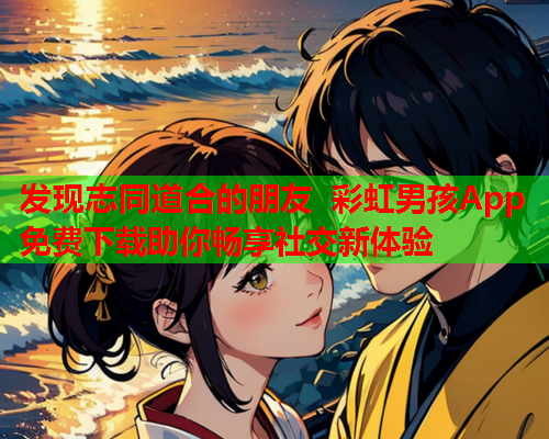 发现志同道合的朋友 彩虹男孩App免费下载助你畅享社交新体验