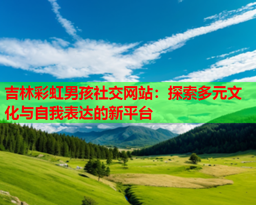 吉林彩虹男孩社交网站：探索多元文化与自我表达的新平台