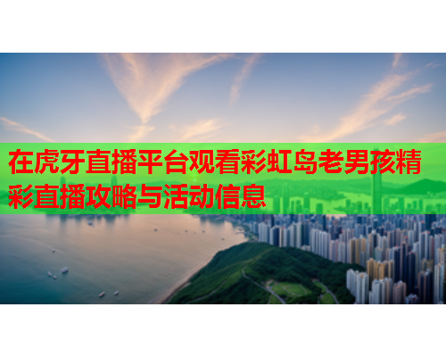 在虎牙直播平台观看彩虹岛老男孩精彩直播攻略与活动信息