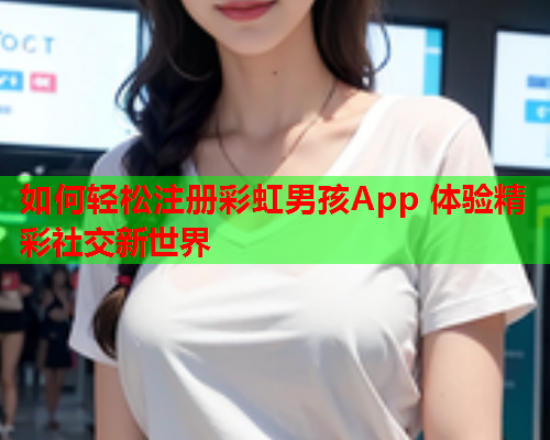 如何轻松注册彩虹男孩App 体验精彩社交新世界