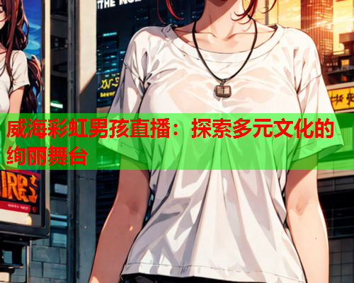 威海彩虹男孩直播：探索多元文化的绚丽舞台