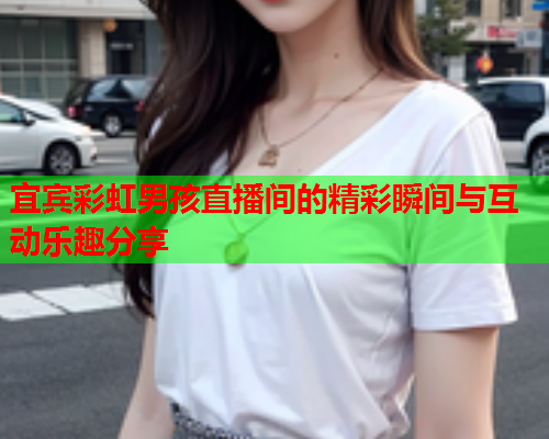 宜宾彩虹男孩直播间的精彩瞬间与互动乐趣分享