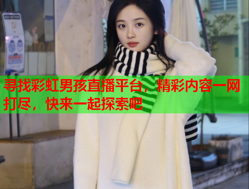 寻找彩虹男孩直播平台，精彩内容一网打尽，快来一起探索吧