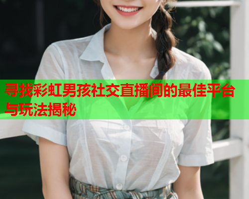 寻找彩虹男孩社交直播间的最佳平台与玩法揭秘