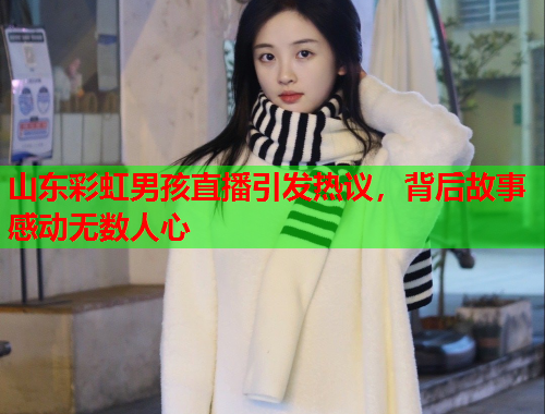 山东彩虹男孩直播引发热议，背后故事感动无数人心