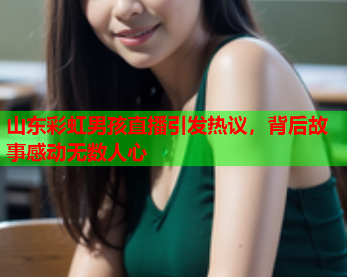 山东彩虹男孩直播引发热议，背后故事感动无数人心