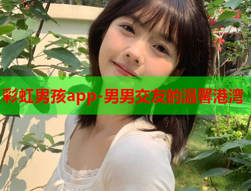 彩虹男孩app-男男交友的温馨港湾