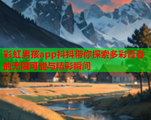 彩虹男孩app抖抖带你探索多彩青春的无限可能与精彩瞬间