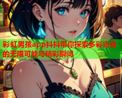 彩虹男孩app抖抖带你探索多彩青春的无限可能与精彩瞬间